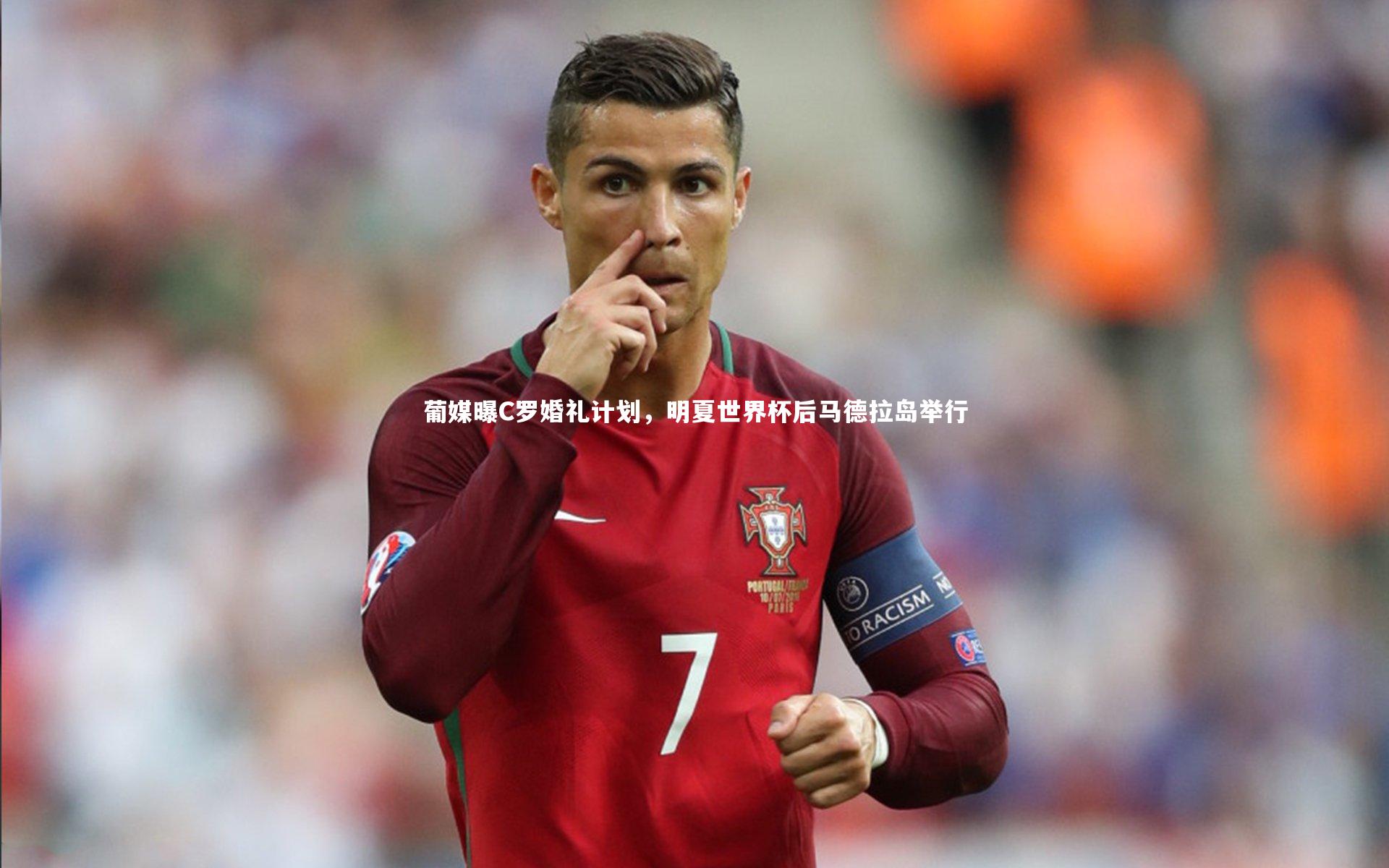 葡媒曝C罗婚礼计划,明夏世界杯后马德拉岛举行