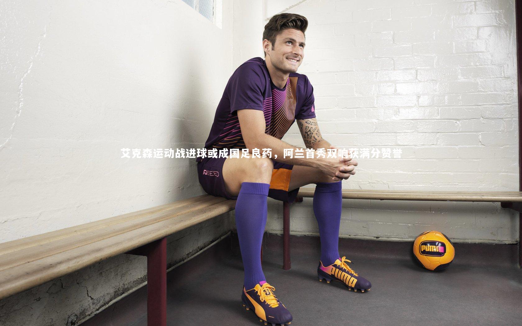 熊猫体育官网-艾克森运动战进球或成国足良药，阿兰首秀双响获满分赞誉
