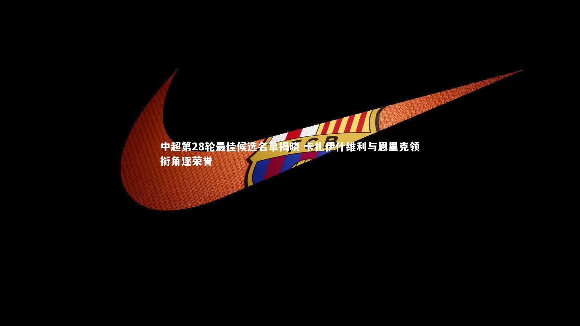 熊猫体育app下载_中超第28轮最佳候选名单揭晓 卡扎伊什维利与恩里克领衔角逐荣誉